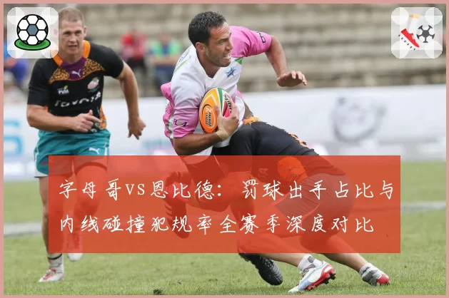 字母哥vs恩比德：罚球出手占比与内线碰撞犯规率全赛季深度对比