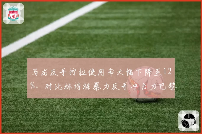 马龙反手拧拉使用率大幅下降至12%，对比林诗栋暴力反手冲击力巴黎周期交接提速