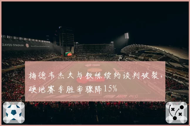 梅德韦杰夫与教练续约谈判破裂,硬地赛季胜率骤降15%