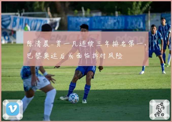 陈清晨_贾一凡连续三年排名第一,巴黎奥运后或面临拆对风险