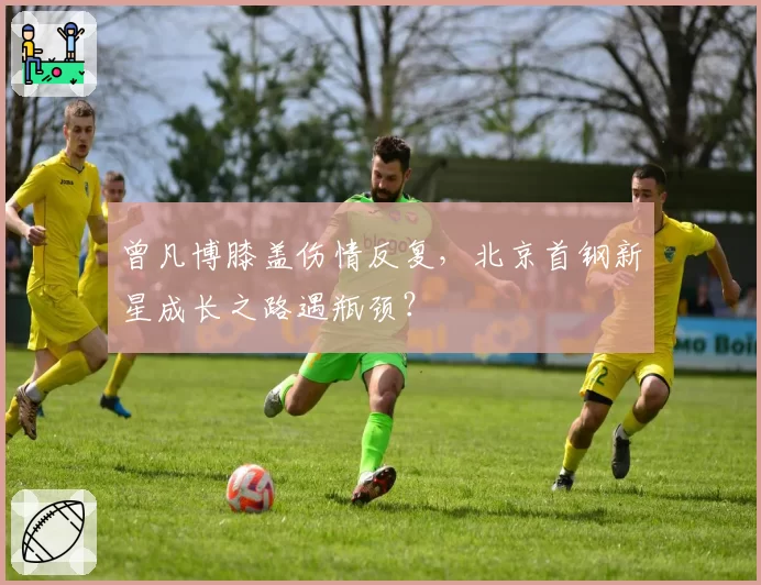 曾凡博膝盖伤情反复，北京首钢新星成长之路遇瓶颈？