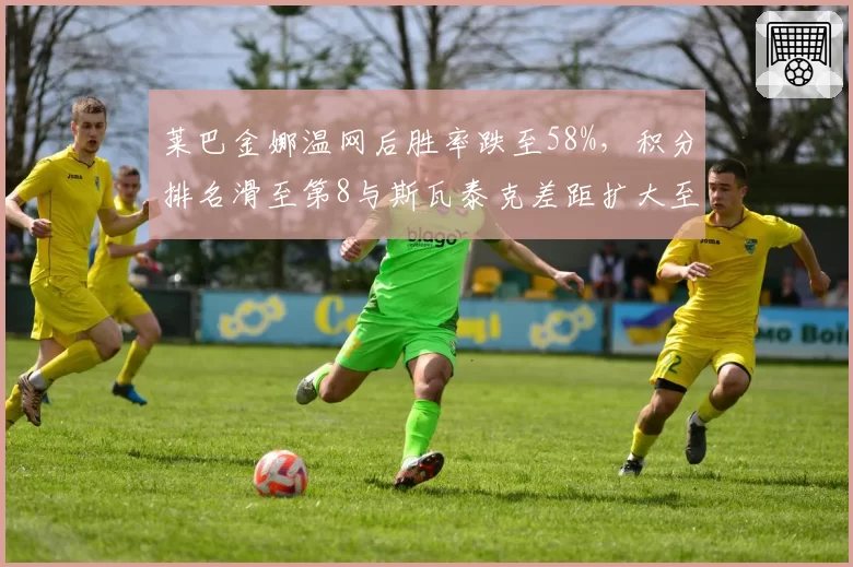 莱巴金娜温网后胜率跌至58%,积分排名滑至第8与斯瓦泰克差距扩大至2000分