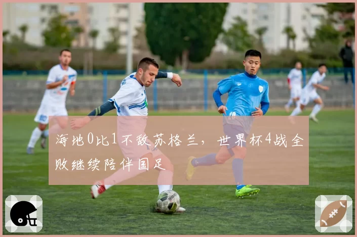 海地0比1不敌苏格兰，世界杯4战全败继续陪伴国足