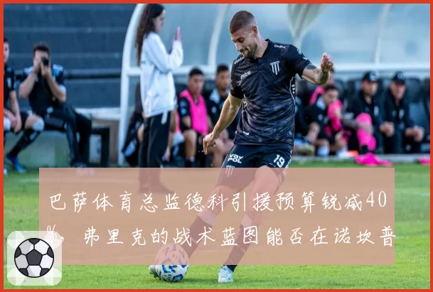 巴萨体育总监德科引援预算锐减40%,弗里克的战术蓝图能否在诺坎普落地?