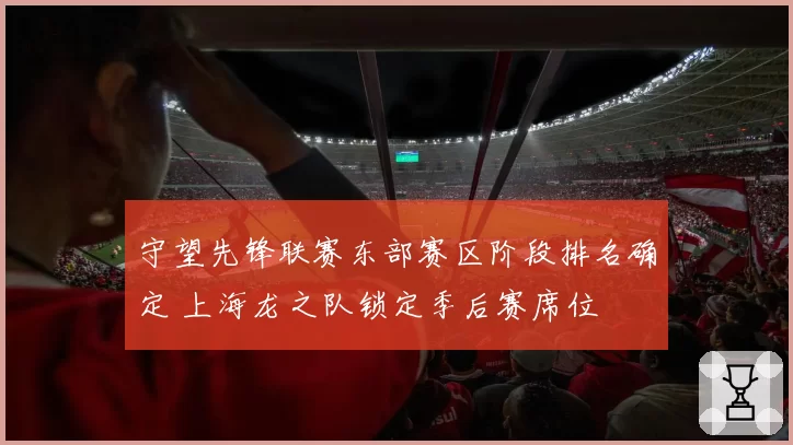 守望先锋联赛东部赛区阶段排名确定 上海龙之队锁定季后赛席位