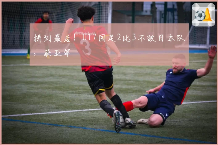 拼到最后!U17国足2比3不敌日本队,获亚军