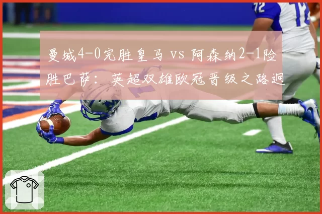 曼城4-0完胜皇马 vs 阿森纳2-1险胜巴萨:英超双雄欧冠晋级之路迥异