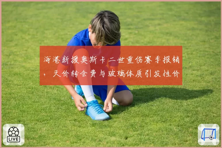 海港新援奥斯卡二世重伤赛季报销，天价转会费与玻璃体质引发性价比争论
