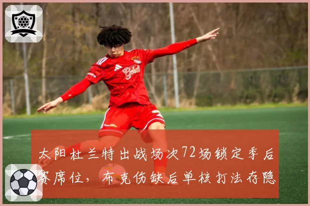 太阳杜兰特出战场次72场锁定季后赛席位，布克伤缺后单核打法存隐患