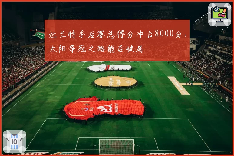 杜兰特季后赛总得分冲击8000分,太阳争冠之路能否破局