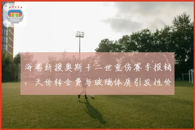 海港新援奥斯卡二世重伤赛季报销，天价转会费与玻璃体质引发性价比争论