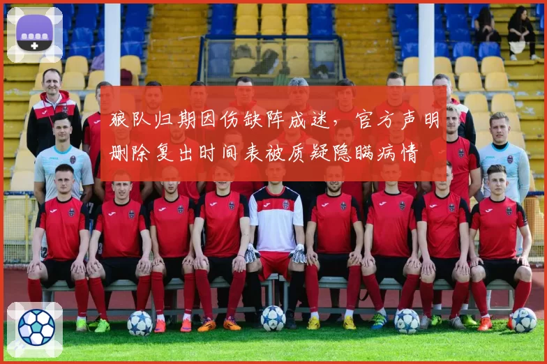 狼队归期因伤缺阵成迷，官方声明删除复出时间表被质疑隐瞒病情