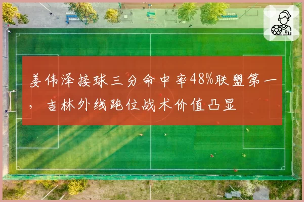 姜伟泽接球三分命中率48%联盟第一，吉林外线跑位战术价值凸显