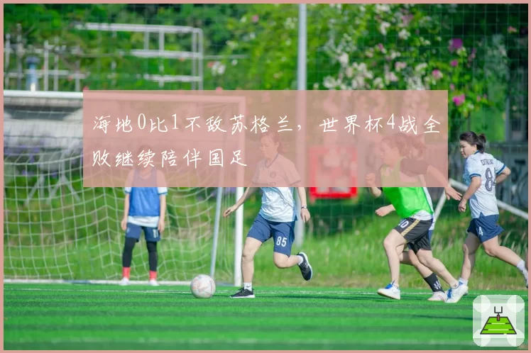 海地0比1不敌苏格兰，世界杯4战全败继续陪伴国足