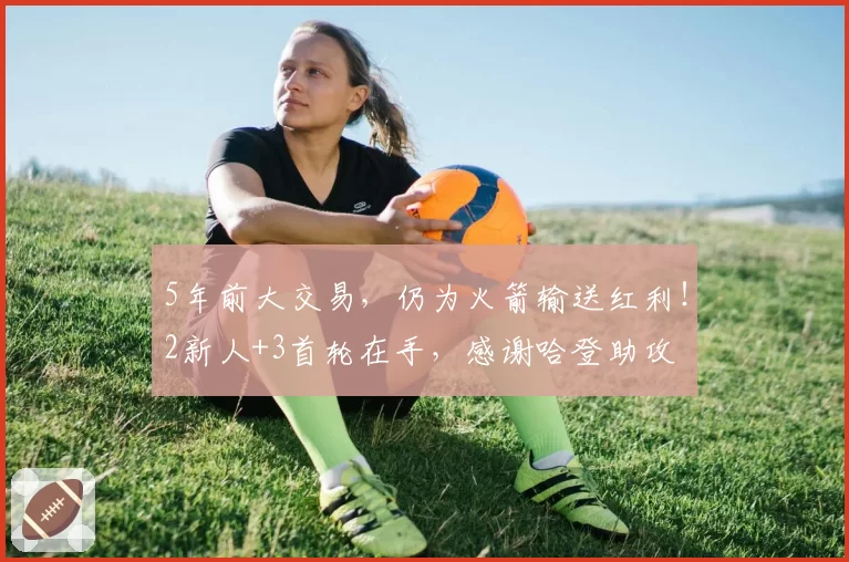5年前大交易，仍为火箭输送红利！2新人+3首轮在手，感谢哈登助攻