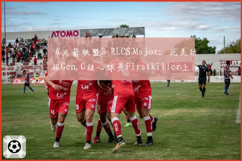 《火箭联盟》RLCS Major：北美劲旅Gen.G核心球员Firstkiller上演空中四连击，载入史册