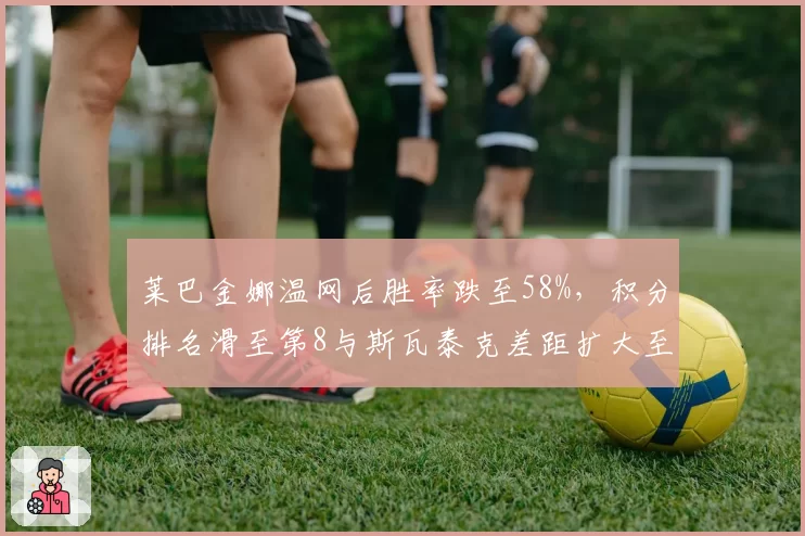 莱巴金娜温网后胜率跌至58%,积分排名滑至第8与斯瓦泰克差距扩大至2000分