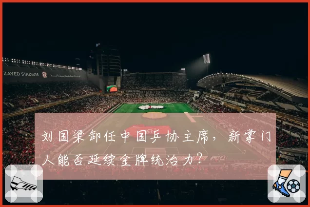 刘国梁卸任中国乒协主席，新掌门人能否延续金牌统治力？
