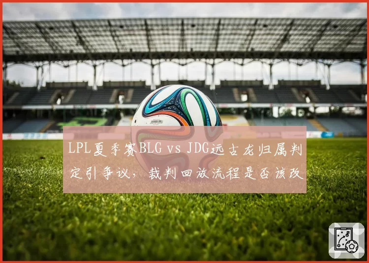 LPL夏季赛BLG vs JDG远古龙归属判定引争议,裁判回放流程是否该改革?