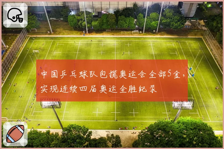 中国乒乓球队包揽奥运会全部5金，实现连续四届奥运全胜纪录