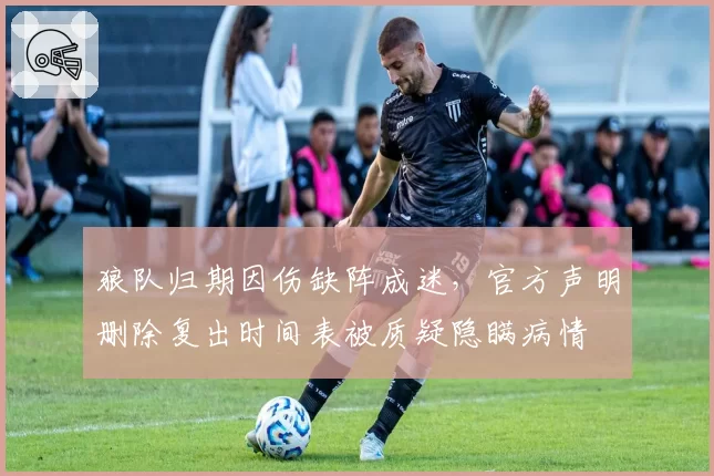 狼队归期因伤缺阵成迷，官方声明删除复出时间表被质疑隐瞒病情