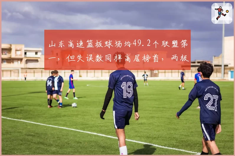 山东高速篮板球场均49.2个联盟第一，但失误数同样高居榜首，两极化数据揭示短板
