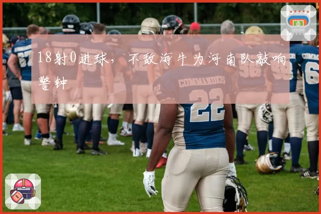 18射0进球，不敌海牛为河南队敲响警钟