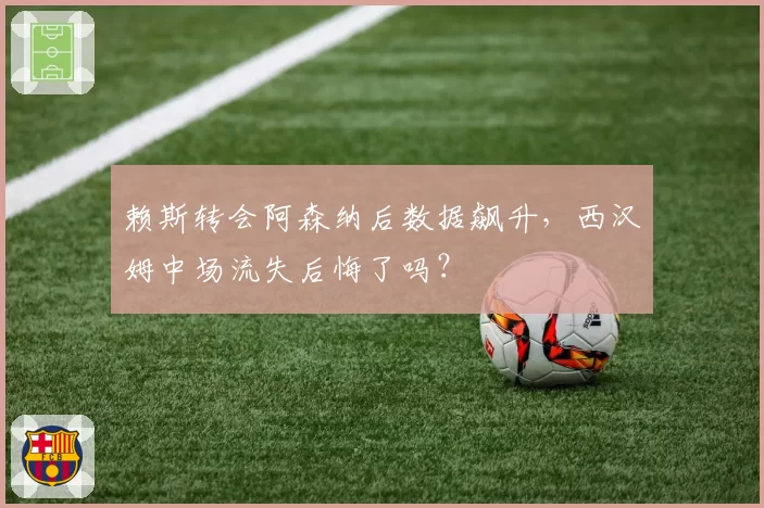 赖斯转会阿森纳后数据飙升,西汉姆中场流失后悔了吗?