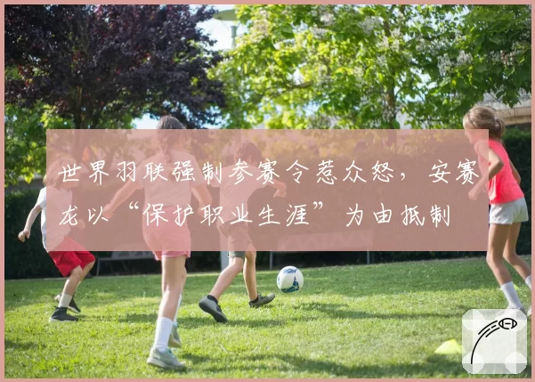 世界羽联强制参赛令惹众怒，安赛龙以“保护职业生涯”为由抵制