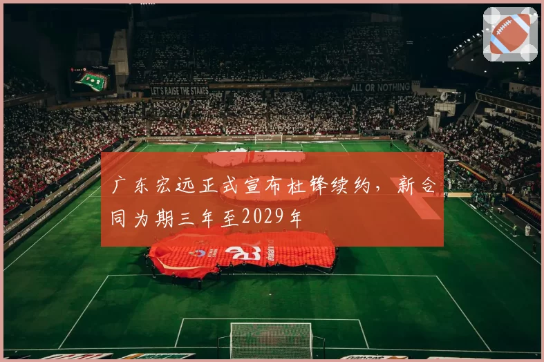 广东宏远正式宣布杜锋续约，新合同为期三年至2029年