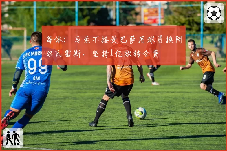 每体：马竞不接受巴萨用球员换阿尔瓦雷斯，坚持1亿欧转会费