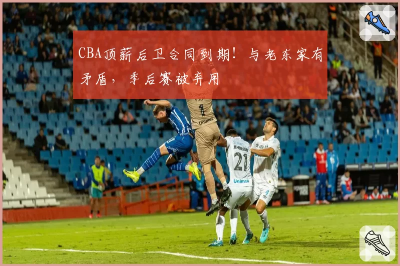 CBA顶薪后卫合同到期！与老东家有矛盾，季后赛被弃用