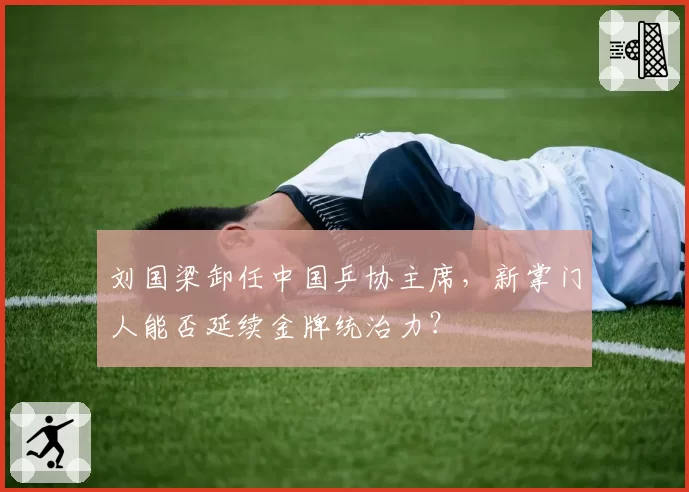 刘国梁卸任中国乒协主席，新掌门人能否延续金牌统治力？