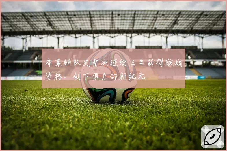 布莱顿队史首次连续三年获得欧战资格，创下俱乐部新纪元