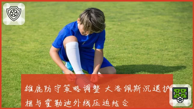 雄鹿防守策略调整 大洛佩斯沉退护框与霍勒迪外线压迫结合