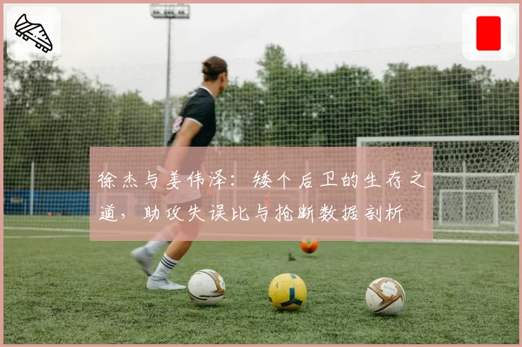 徐杰与姜伟泽:矮个后卫的生存之道,助攻失误比与抢断数据剖析