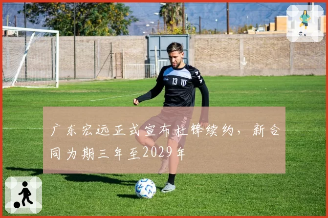 广东宏远正式宣布杜锋续约，新合同为期三年至2029年