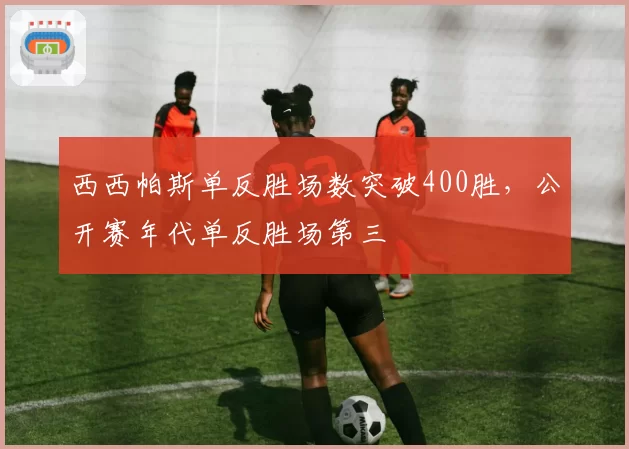 西西帕斯单反胜场数突破400胜，公开赛年代单反胜场第三