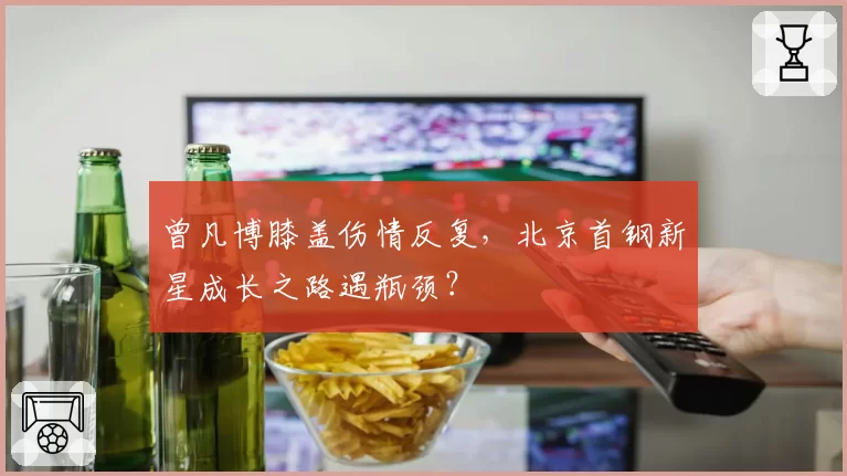 曾凡博膝盖伤情反复，北京首钢新星成长之路遇瓶颈？