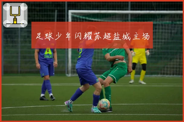 足球少年闪耀苏超盐城主场