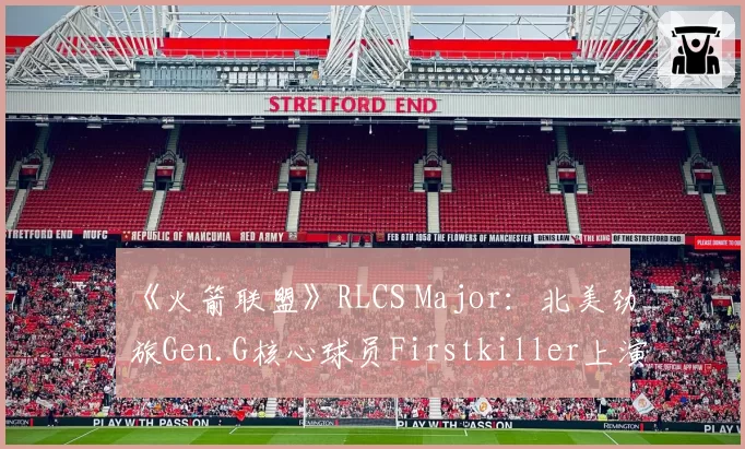 《火箭联盟》RLCS Major：北美劲旅Gen.G核心球员Firstkiller上演空中四连击，载入史册