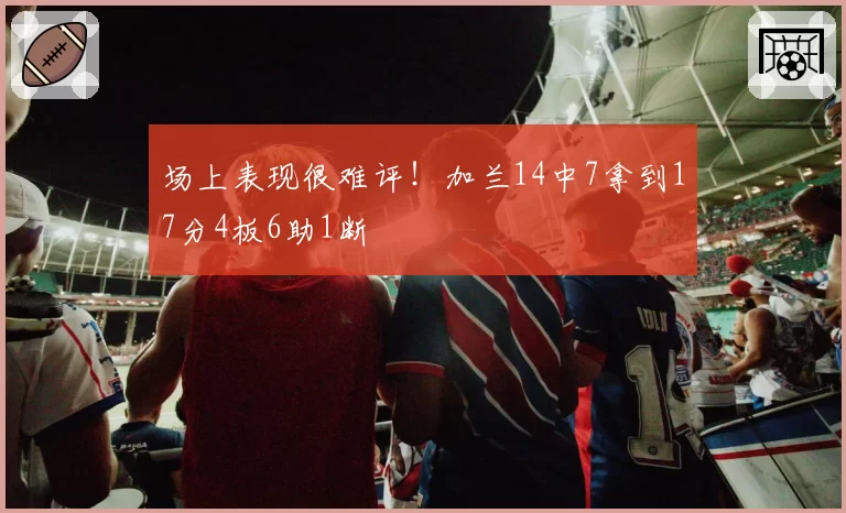 场上表现很难评！加兰14中7拿到17分4板6助1断