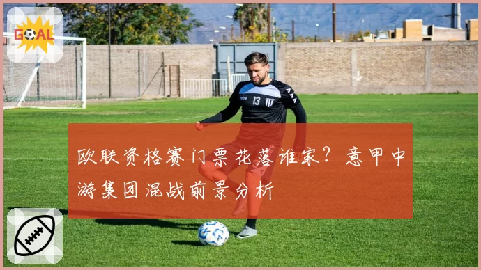 欧联资格赛门票花落谁家？意甲中游集团混战前景分析