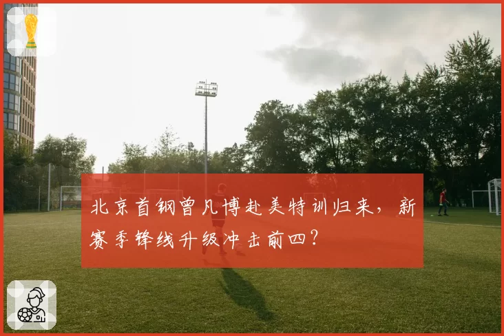 北京首钢曾凡博赴美特训归来，新赛季锋线升级冲击前四？