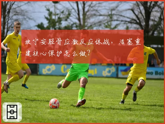 坎宁安胫骨应激反应休战,活塞重建核心保护怎么做?