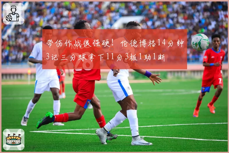 带伤作战很强硬！伦德博格14分钟3记三分球拿下11分3板1助1断