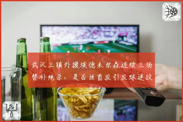 武汉三镇外援埃德米尔森连续三场替补绝杀，是否该首发引发球迷投票