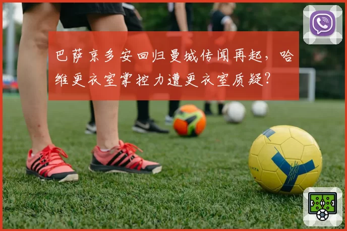 巴萨京多安回归曼城传闻再起,哈维更衣室掌控力遭更衣室质疑?