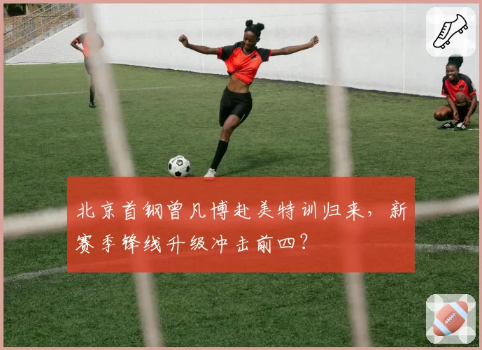 北京首钢曾凡博赴美特训归来，新赛季锋线升级冲击前四？