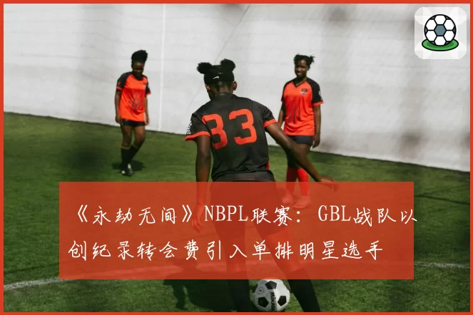 《永劫无间》NBPL联赛：GBL战队以创纪录转会费引入单排明星选手